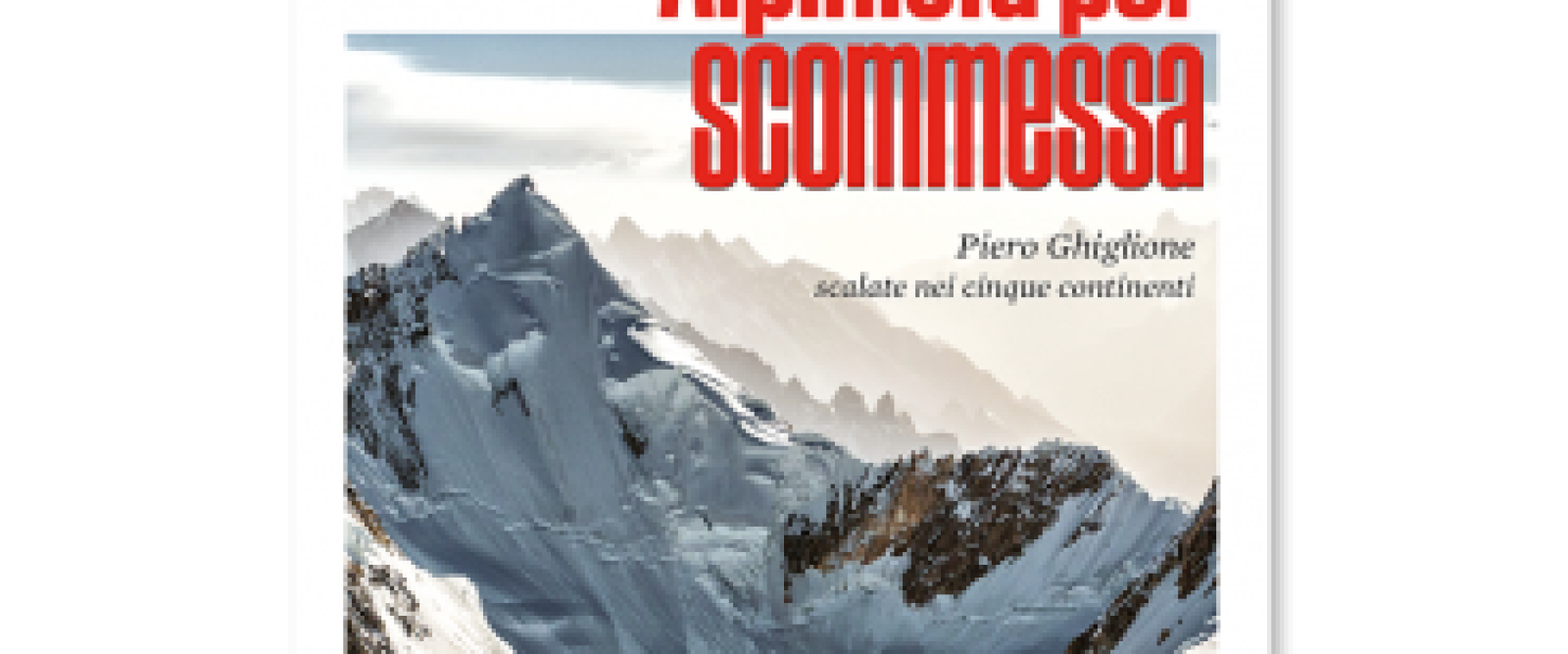 ALPINISTA PER SCOMMESSA. Piero Ghiglione, scalate nei cinque continenti ALPINISTA PER SCOMMESSA. Piero Ghiglione, scalate nei cinque continenti
